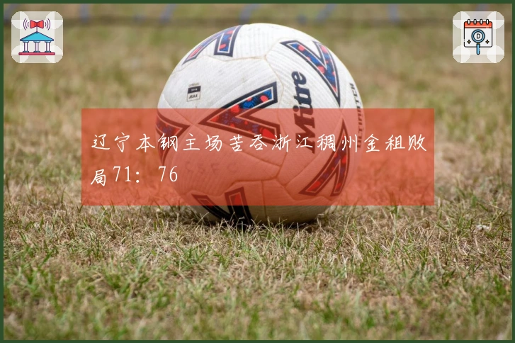 辽宁本钢主场苦吞浙江稠州金租败局71：76