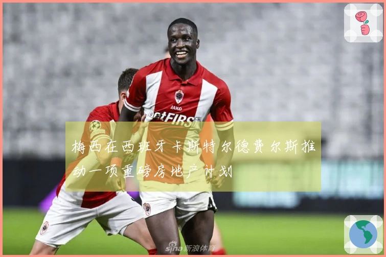 梅西在西班牙卡斯特尔德费尔斯推动一项重磅房地产计划