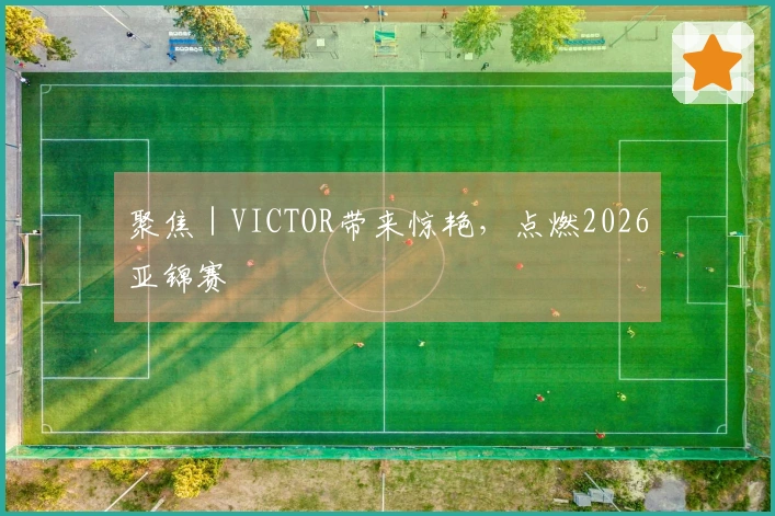 聚焦｜VICTOR带来惊艳，点燃2026亚锦赛