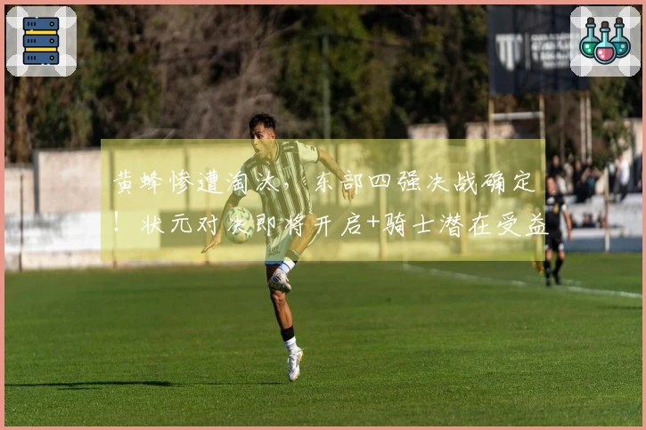 黄蜂惨遭淘汰，东部四强决战确定！状元对决即将开启+骑士潜在受益