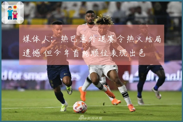 媒体人：热巴意外退赛令热火结局遗憾 但今年首轮顺位表现出色