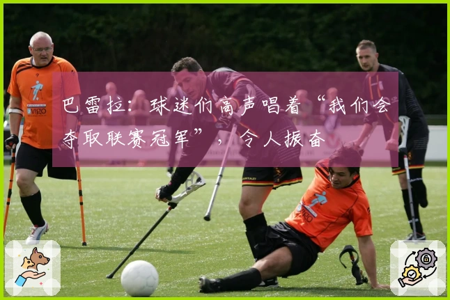 巴雷拉：球迷们高声唱着“我们会夺取联赛冠军”，令人振奋