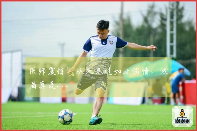 医师震惊！从未见过如此伤情，浓眉真是...