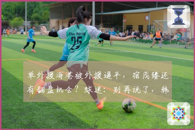 单外援海港被外援逼平，宿茂臻还有翻盘机会？球迷：别再说了，韩鹏下课。