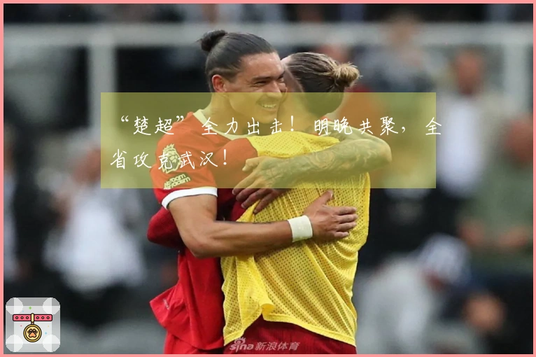 “楚超”全力出击！明晚共聚，全省攻克武汉！