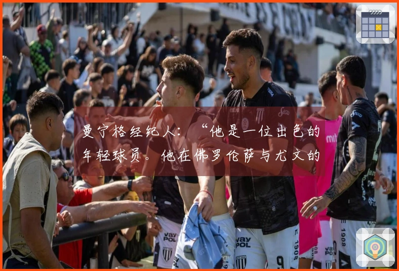 曼宁格经纪人：“他是一位出色的年轻球员。他在佛罗伦萨与尤文的经历是这样的”