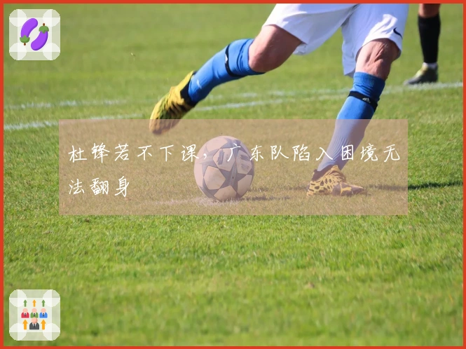 杜锋若不下课，广东队陷入困境无法翻身