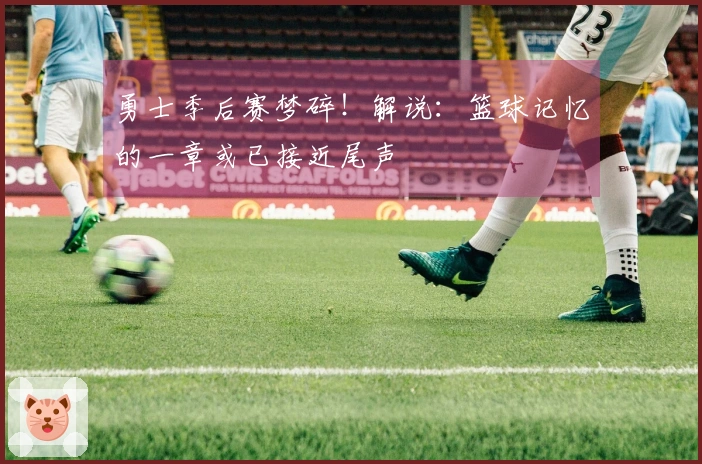 勇士季后赛梦碎！解说：篮球记忆的一章或已接近尾声