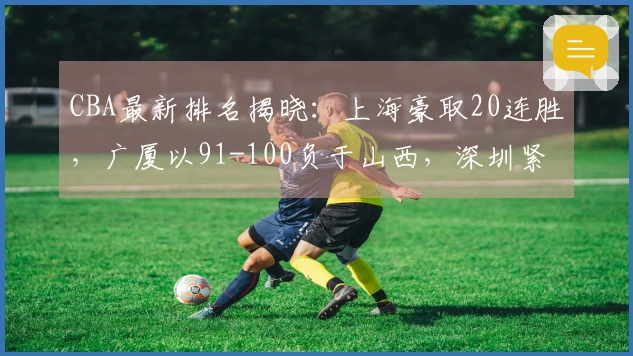 CBA最新排名揭晓：上海豪取20连胜，广厦以91-100负于山西，深圳紧随其后排名第3
