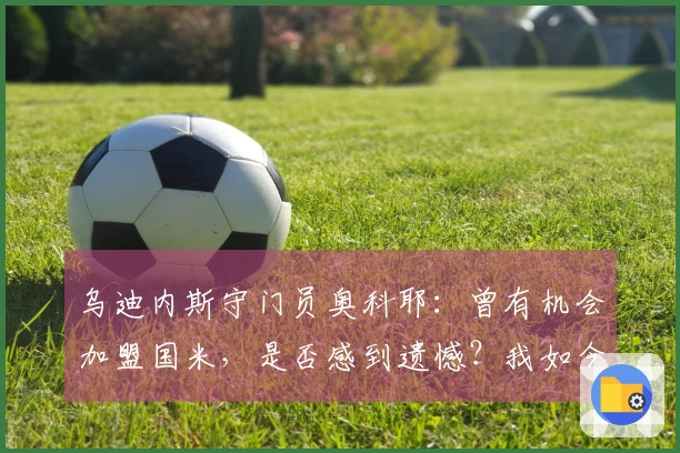 乌迪内斯守门员奥科耶：曾有机会加盟国米，是否感到遗憾？我如今状态很好