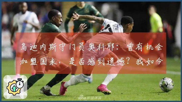 乌迪内斯守门员奥科耶：曾有机会加盟国米，是否感到遗憾？我如今状态很好