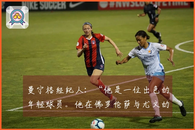 曼宁格经纪人：“他是一位出色的年轻球员。他在佛罗伦萨与尤文的经历是这样的”