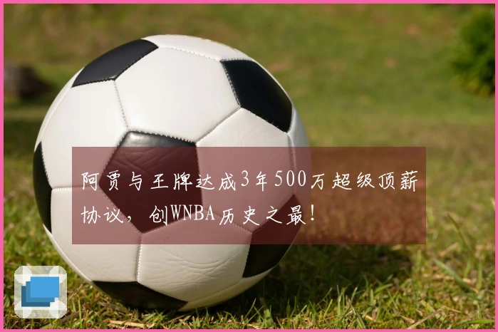阿贾与王牌达成3年500万超级顶薪协议，创WNBA历史之最！