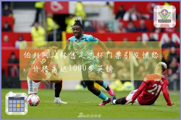 伯利网站转售足总杯门票引发愤怒，价格高达1000多英镑