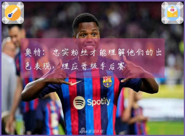 奥特：忠实粉丝才能理解他们的出色表现，理应晋级季后赛