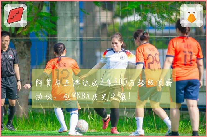 阿贾与王牌达成3年500万超级顶薪协议，创WNBA历史之最！