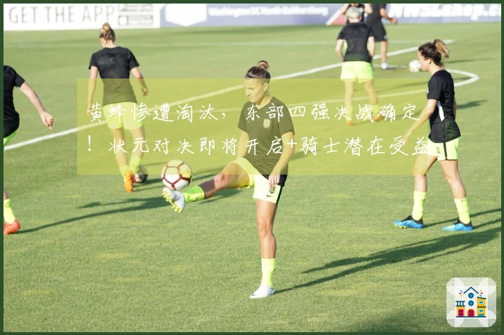 黄蜂惨遭淘汰，东部四强决战确定！状元对决即将开启+骑士潜在受益