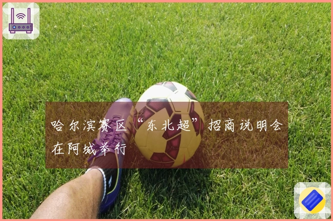 哈尔滨赛区“东北超”招商说明会在阿城举行