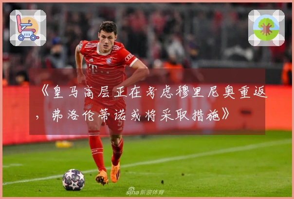 《皇马高层正在考虑穆里尼奥重返，弗洛伦蒂诺或将采取措施》