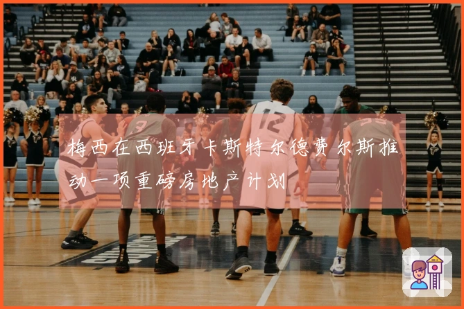 梅西在西班牙卡斯特尔德费尔斯推动一项重磅房地产计划