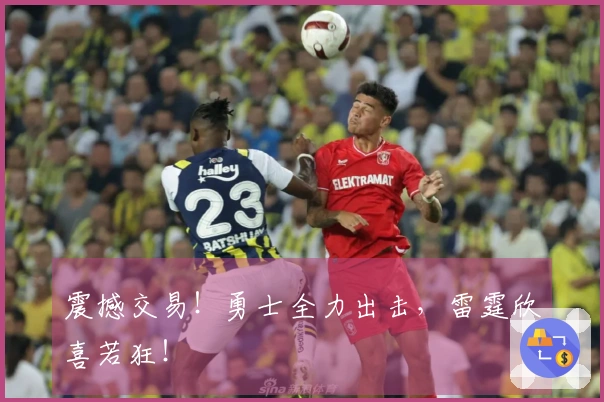 震撼交易！勇士全力出击，雷霆欣喜若狂！