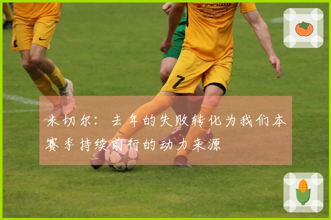 米切尔：去年的失败转化为我们本赛季持续前行的动力来源