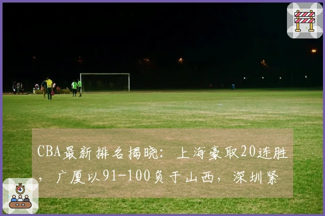 CBA最新排名揭晓：上海豪取20连胜，广厦以91-100负于山西，深圳紧随其后排名第3