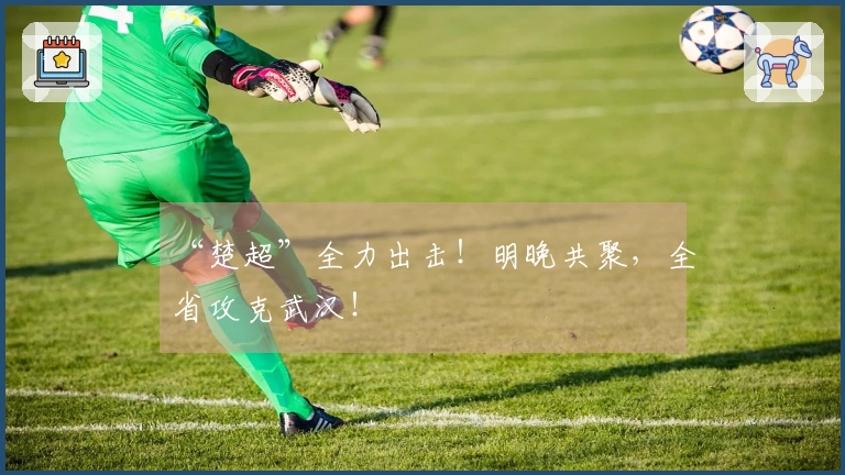 “楚超”全力出击！明晚共聚，全省攻克武汉！