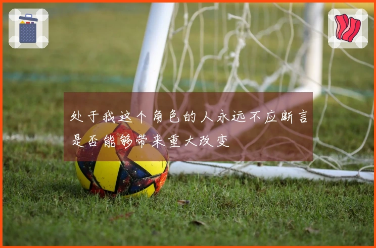 处于我这个角色的人永远不应断言是否能够带来重大改变