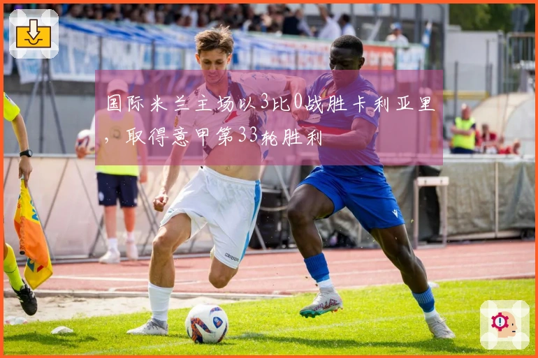 国际米兰主场以3比0战胜卡利亚里，取得意甲第33轮胜利