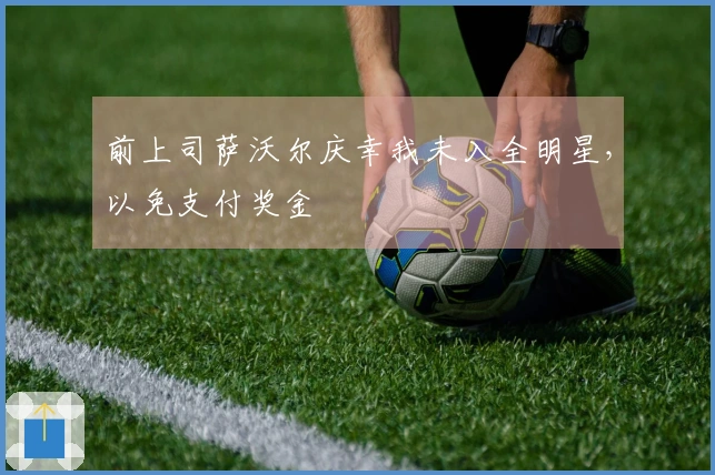 前上司萨沃尔庆幸我未入全明星，以免支付奖金