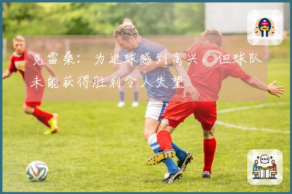 克雷桑：为进球感到高兴，但球队未能获得胜利令人失望