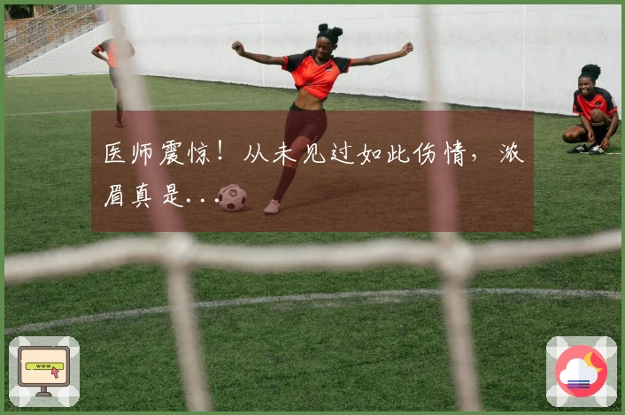 医师震惊！从未见过如此伤情，浓眉真是...