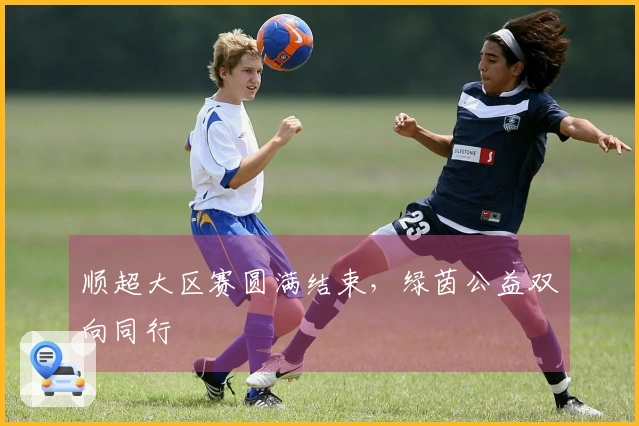 顺超大区赛圆满结束，绿茵公益双向同行