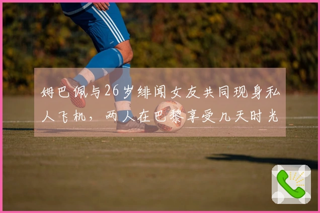 姆巴佩与26岁绯闻女友共同现身私人飞机，两人在巴黎享受几天时光