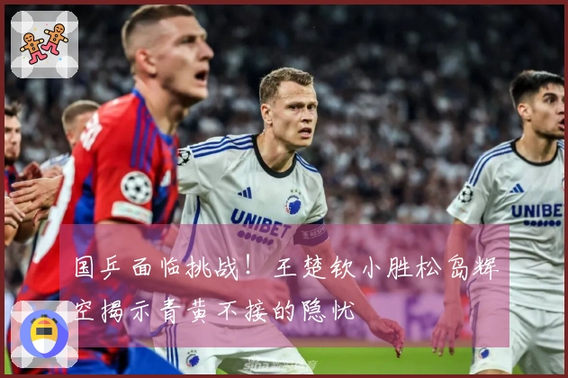 国乒面临挑战！王楚钦小胜松岛辉空揭示青黄不接的隐忧