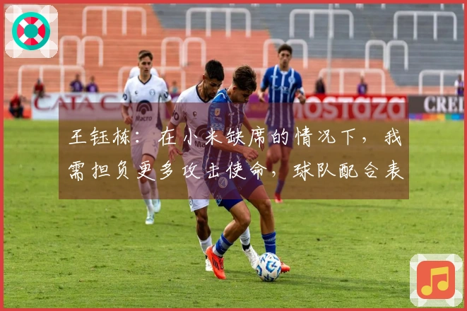 王钰栋：在小米缺席的情况下，我需担负更多攻击使命，球队配合表现良好
