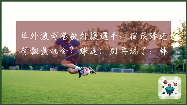 单外援海港被外援逼平，宿茂臻还有翻盘机会？球迷：别再说了，韩鹏下课。